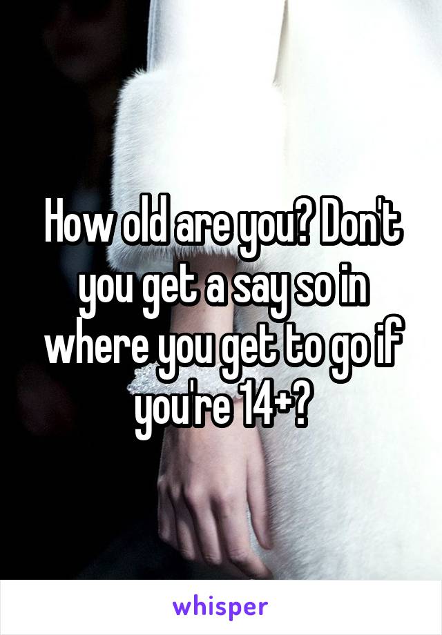 How old are you? Don't you get a say so in where you get to go if you're 14+?