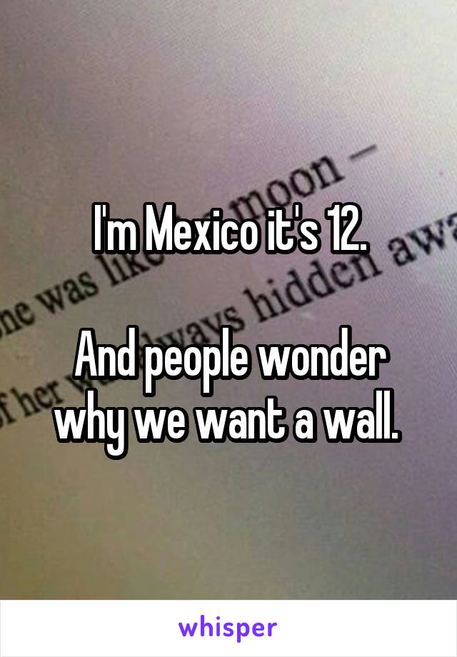 I'm Mexico it's 12.

And people wonder why we want a wall. 