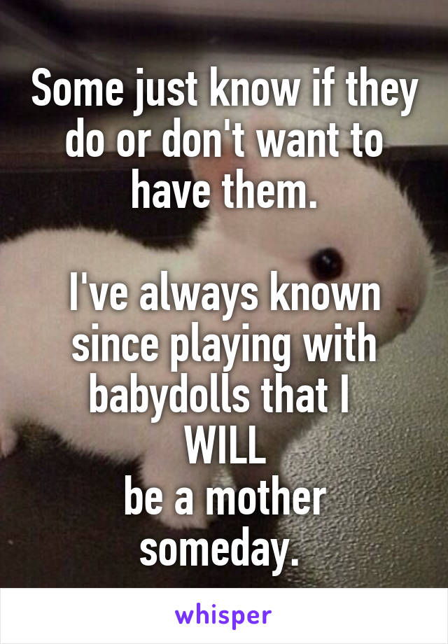 Some just know if they do or don't want to have them.

I've always known since playing with babydolls that I 
WILL
be a mother someday. 