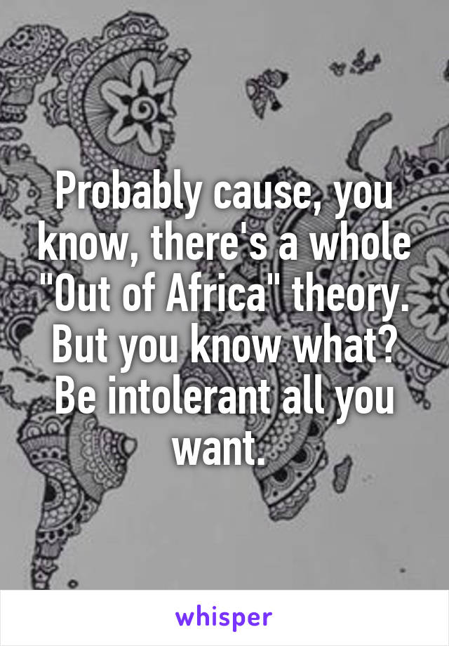 Probably cause, you know, there's a whole "Out of Africa" theory. But you know what? Be intolerant all you want. 