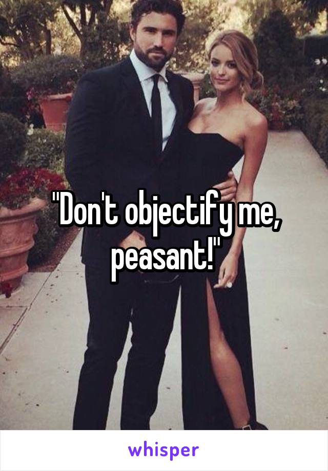 "Don't objectify me, peasant!"