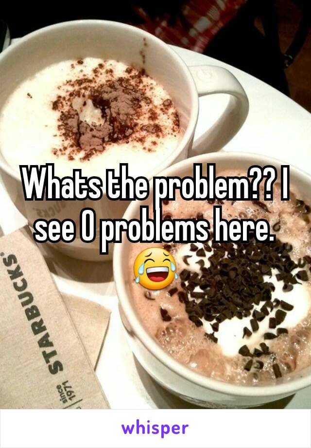 Whats the problem?? I see 0 problems here.
😂