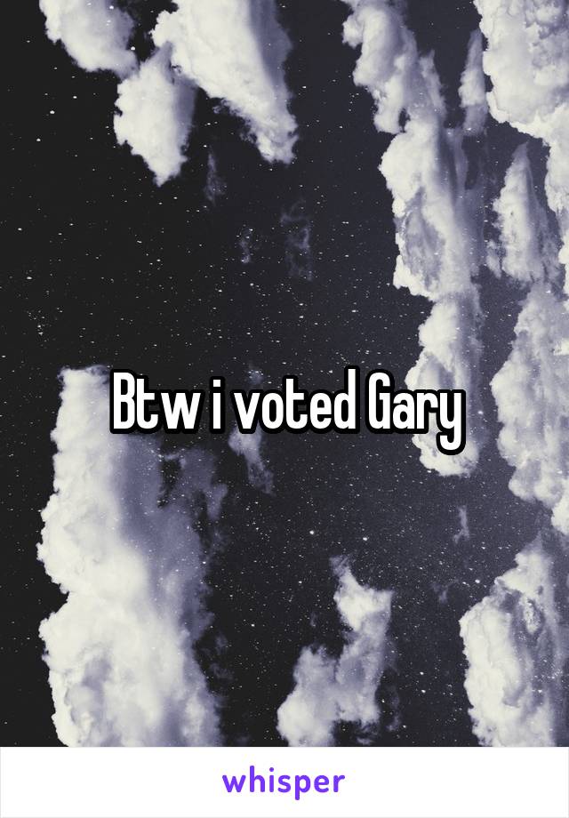 Btw i voted Gary