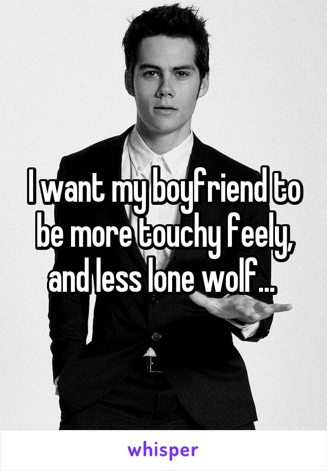 I want my boyfriend to be more touchy feely, and less lone wolf... 