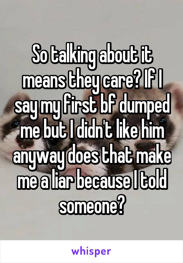 So talking about it means they care? If I say my first bf dumped me but I didn't like him anyway does that make me a liar because I told someone?
