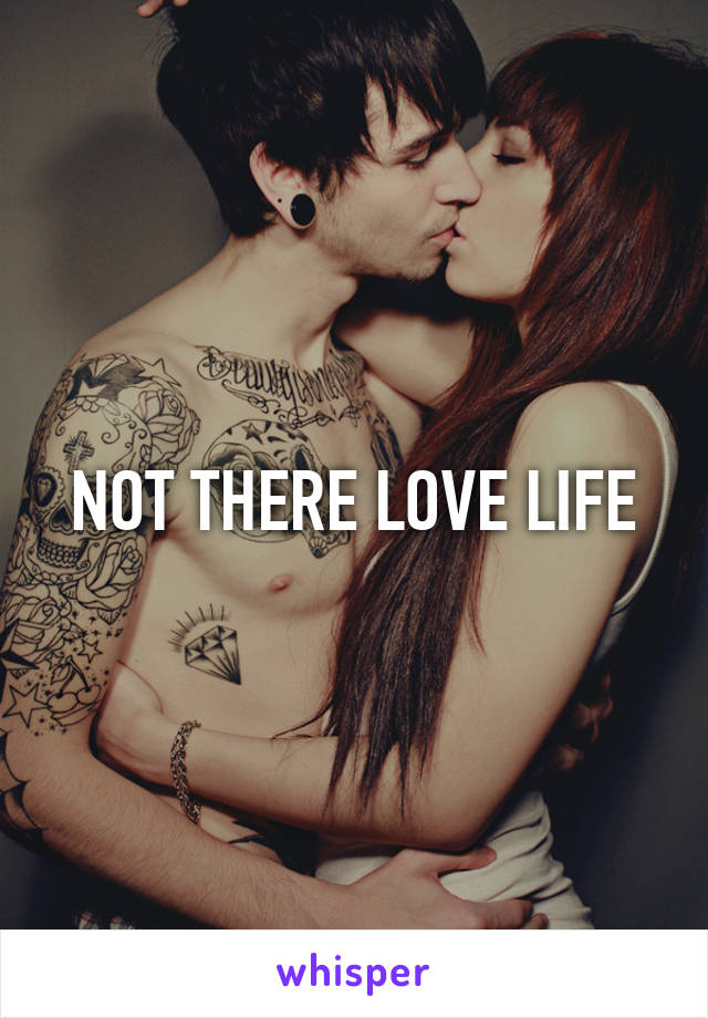 NOT THERE LOVE LIFE