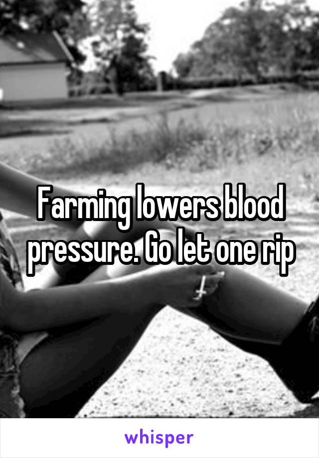 Farming lowers blood pressure. Go let one rip