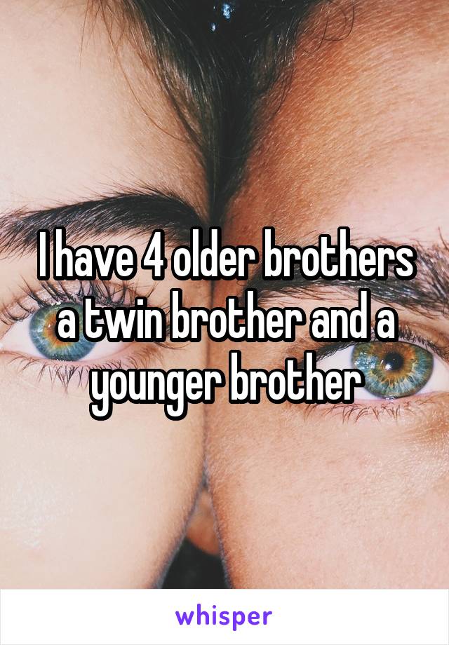 I have 4 older brothers a twin brother and a younger brother