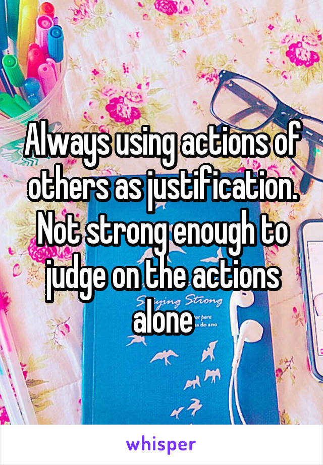 Always using actions of others as justification.
Not strong enough to judge on the actions alone