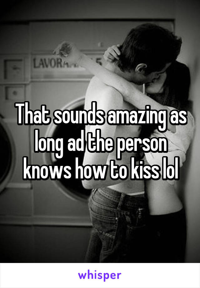 That sounds amazing as long ad the person knows how to kiss lol