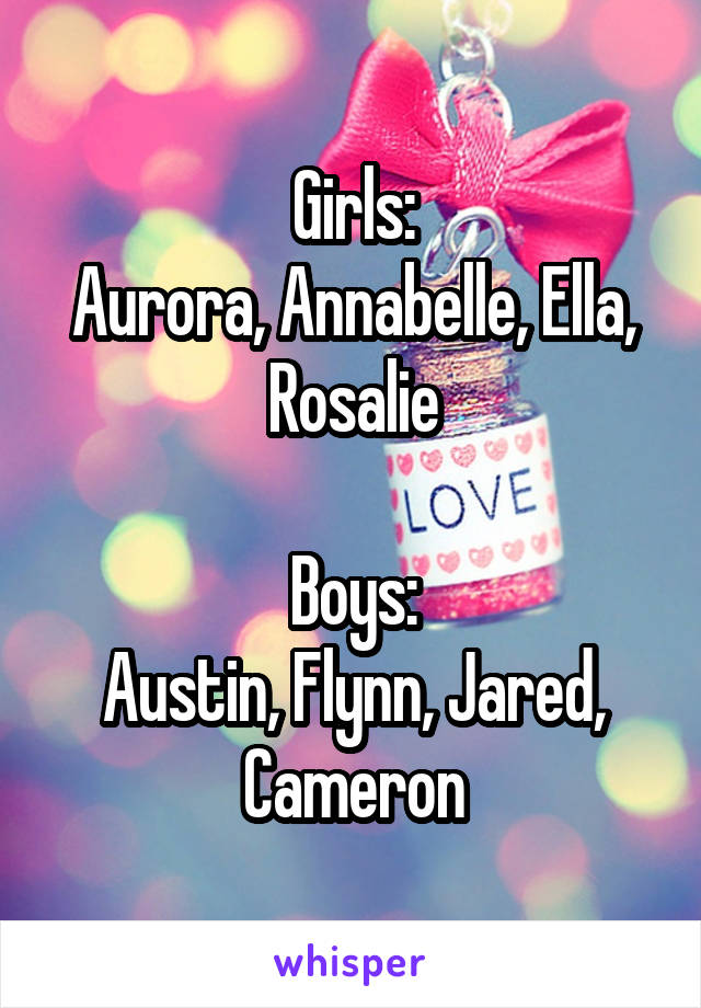 Girls:
Aurora, Annabelle, Ella, Rosalie

Boys:
Austin, Flynn, Jared, Cameron