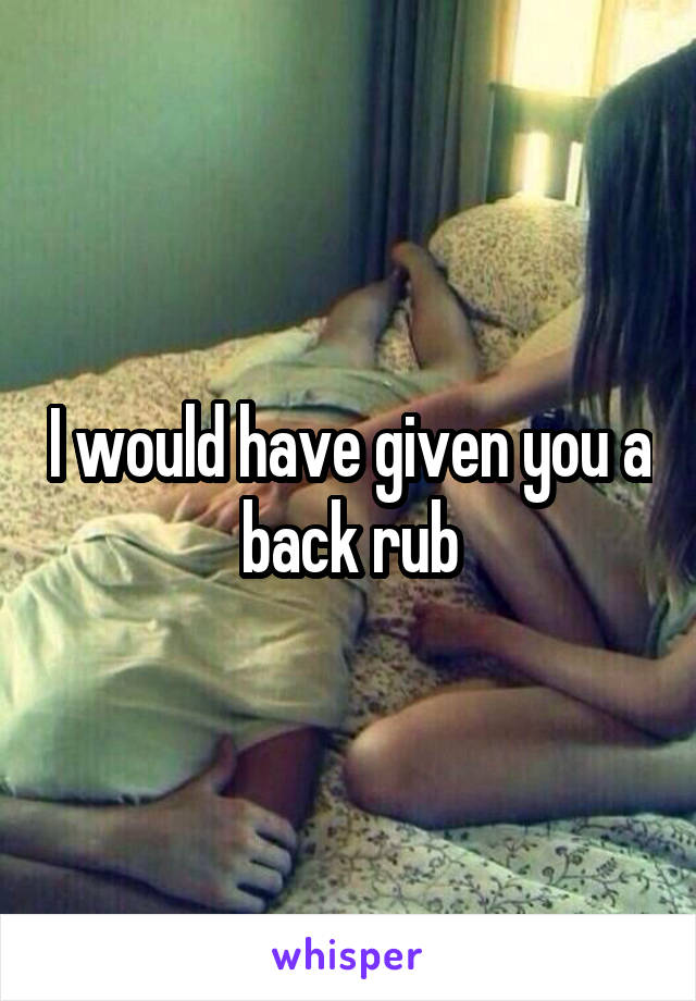 I would have given you a back rub