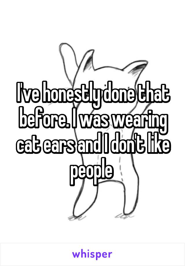 I've honestly done that before. I was wearing cat ears and I don't like people 