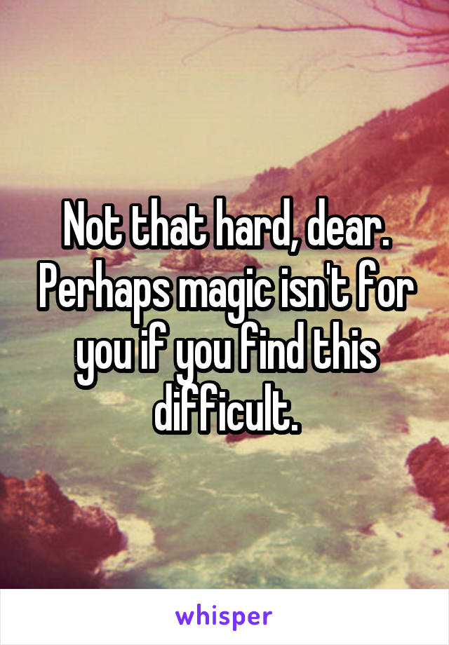 Not that hard, dear. Perhaps magic isn't for you if you find this difficult.