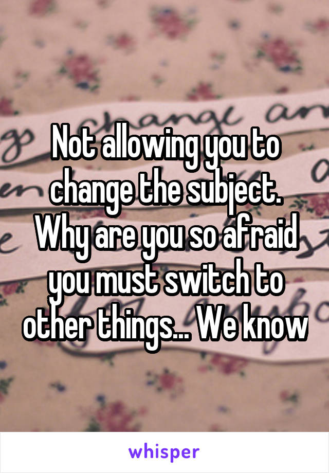 Not allowing you to change the subject. Why are you so afraid you must switch to other things... We know