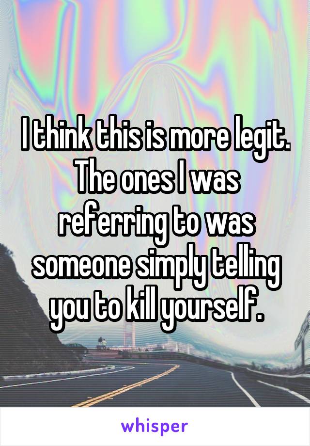 I think this is more legit. The ones I was referring to was someone simply telling you to kill yourself.