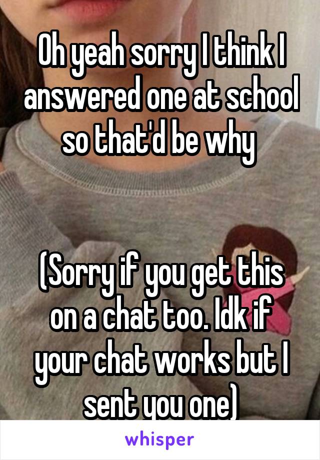 Oh yeah sorry I think I answered one at school so that'd be why 


(Sorry if you get this on a chat too. Idk if your chat works but I sent you one)