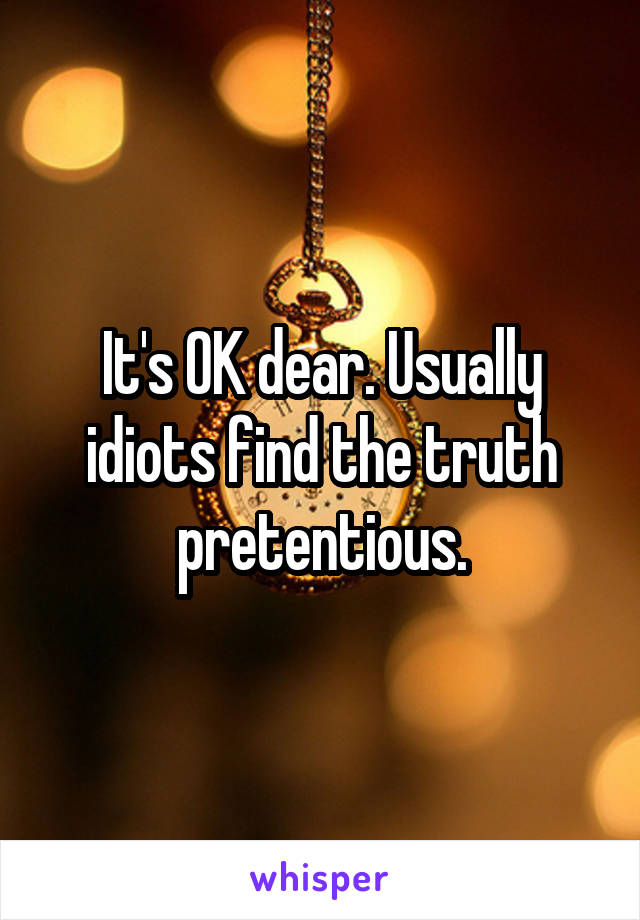 It's OK dear. Usually idiots find the truth pretentious.