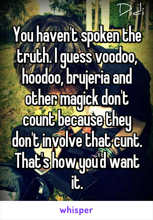 You haven't spoken the truth. I guess voodoo, hoodoo, brujeria and other magick don't count because they don't involve that cunt. That's how you'd want it.