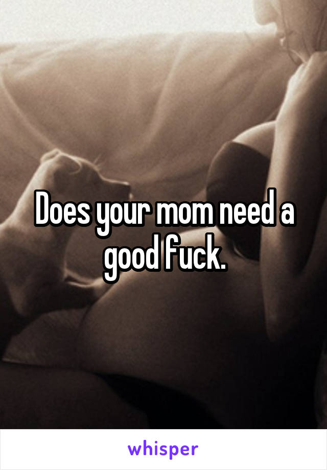 Does your mom need a good fuck.