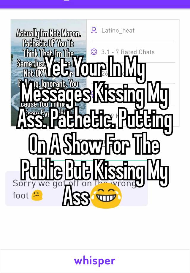 Yet Your In My Messages Kissing My Ass. Pathetic. Putting On A Show For The Public But Kissing My Ass😂 