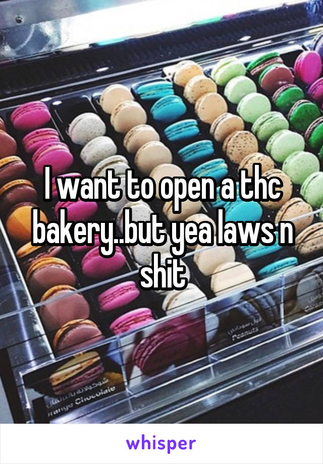 I want to open a thc bakery..but yea laws n shit