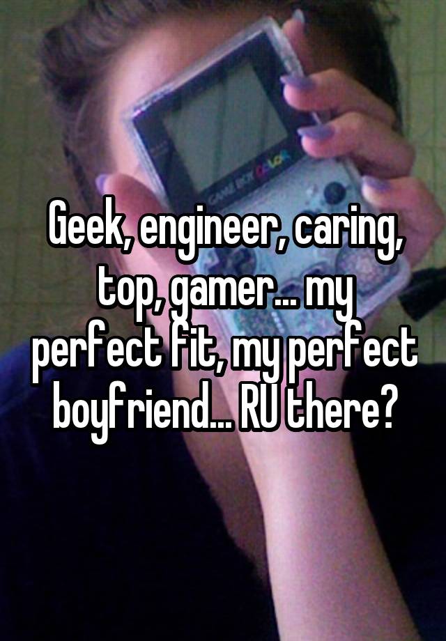 Geek, engineer, caring, top, gamer... my perfect fit, my perfect boyfriend... RU there?