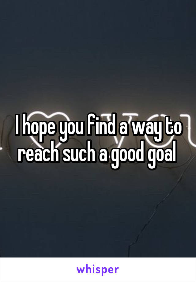 I hope you find a way to reach such a good goal 