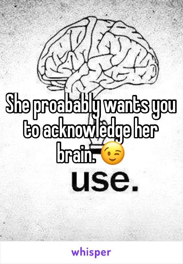 She proabably wants you to acknowledge her brain. 😉