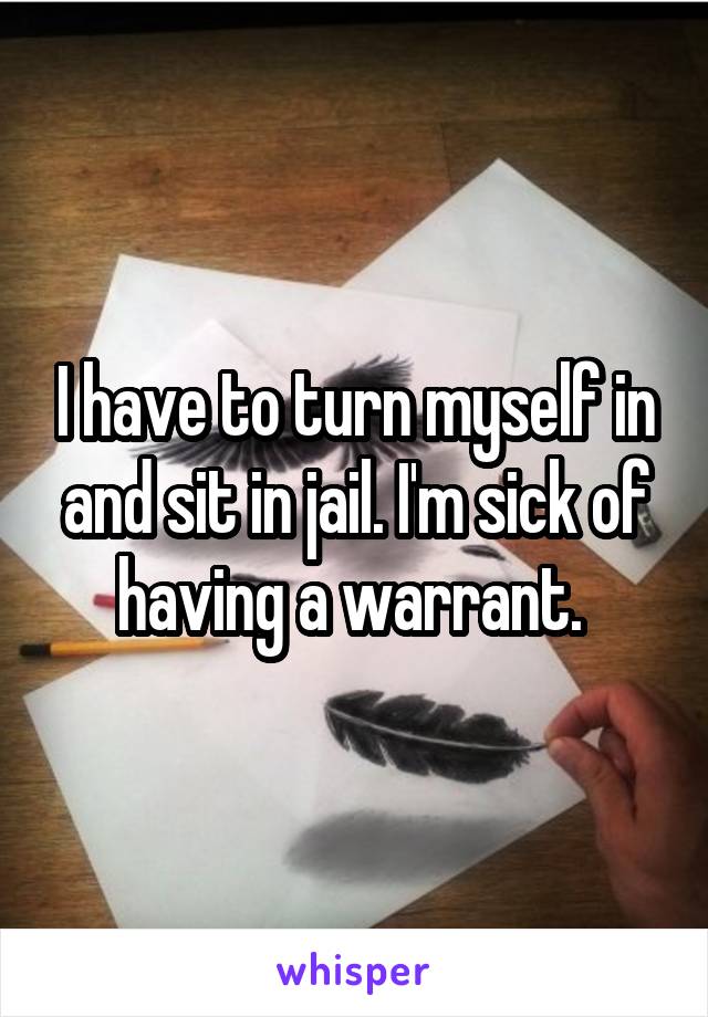 I have to turn myself in and sit in jail. I'm sick of having a warrant. 
