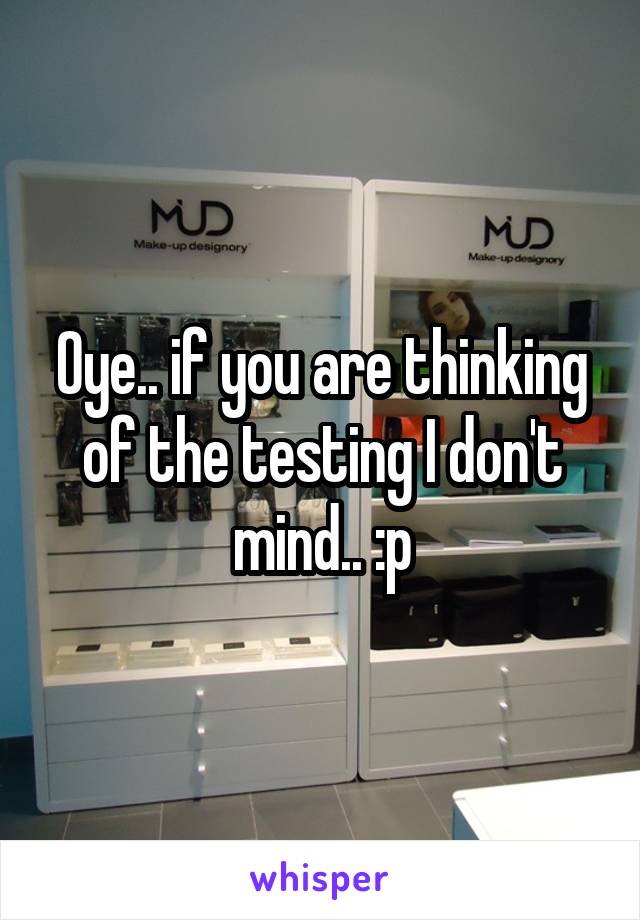 Oye.. if you are thinking of the testing I don't mind.. :p