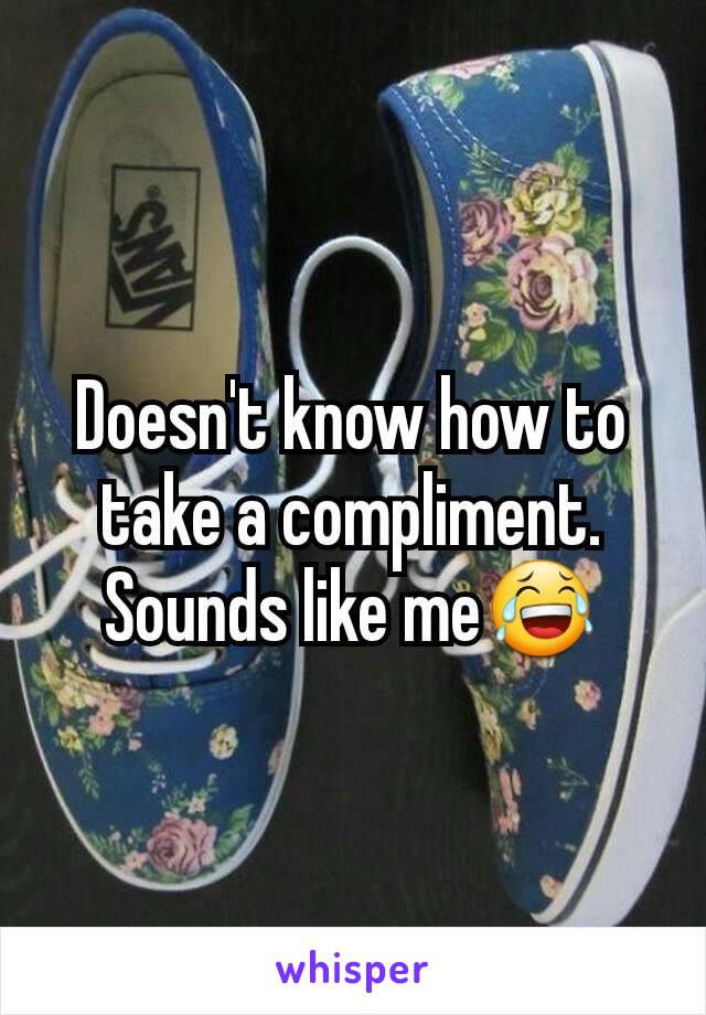 Doesn't know how to take a compliment. Sounds like me😂