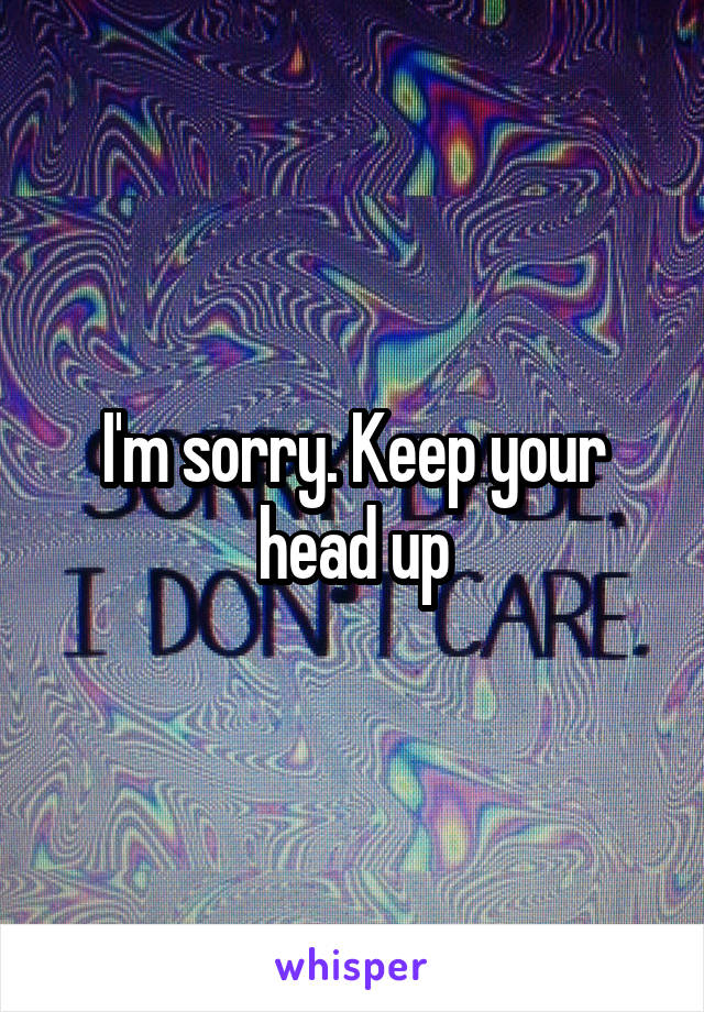 I'm sorry. Keep your head up