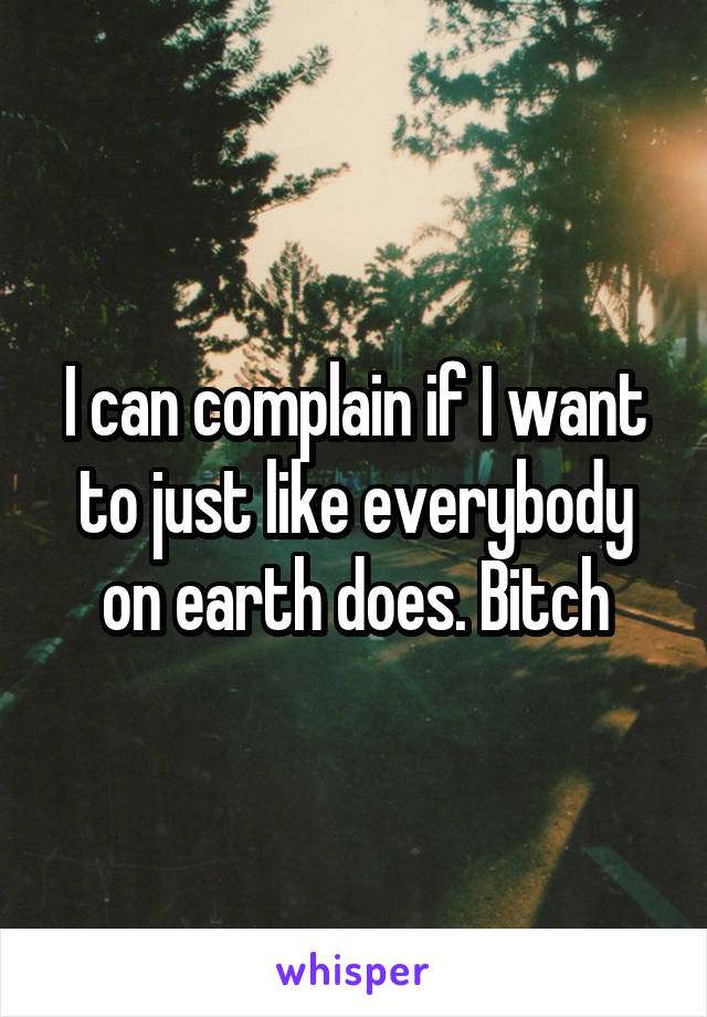 I can complain if I want to just like everybody on earth does. Bitch