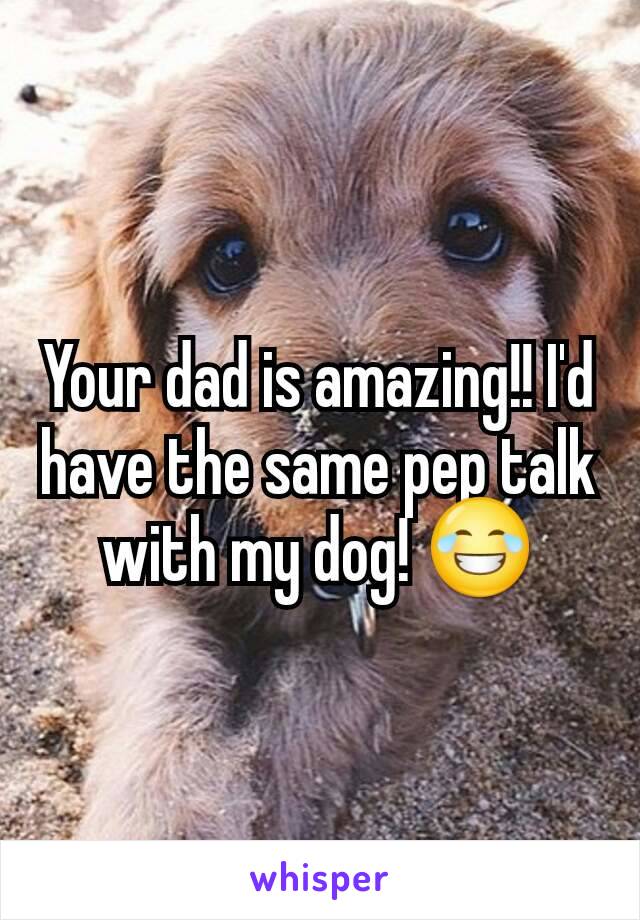 Your dad is amazing!! I'd have the same pep talk with my dog! 😂