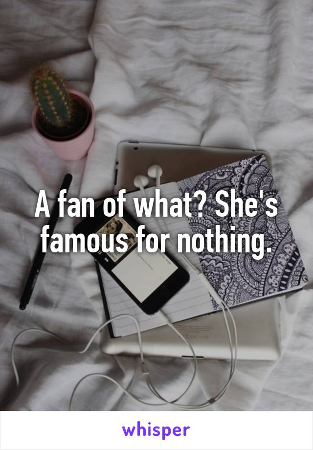 A fan of what? She's famous for nothing.