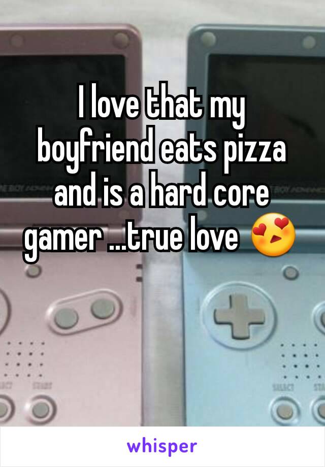 I love that my boyfriend eats pizza and is a hard core gamer ...true love 😍


