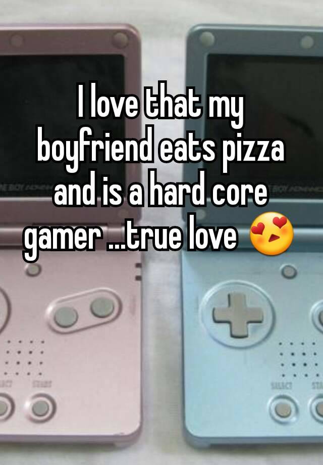 I love that my boyfriend eats pizza and is a hard core gamer ...true love 😍


