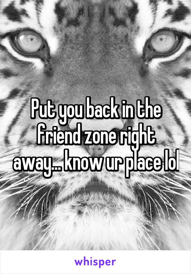 Put you back in the friend zone right away... know ur place lol