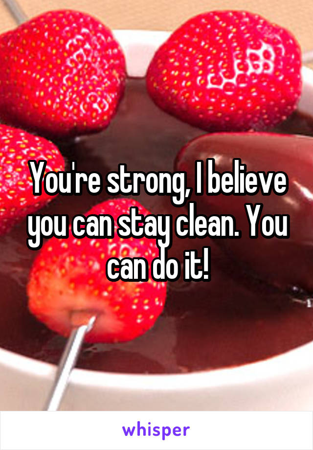 You're strong, I believe you can stay clean. You can do it!