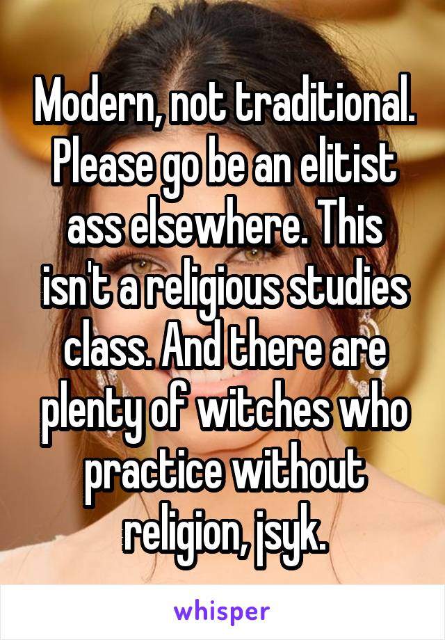 Modern, not traditional. Please go be an elitist ass elsewhere. This isn't a religious studies class. And there are plenty of witches who practice without religion, jsyk.