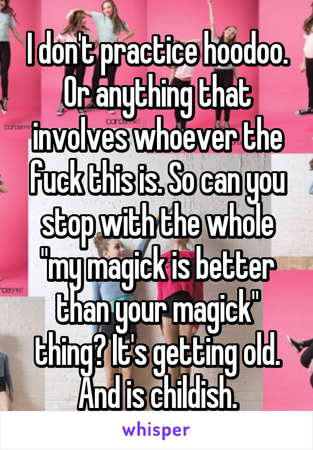 I don't practice hoodoo. Or anything that involves whoever the fuck this is. So can you stop with the whole "my magick is better than your magick" thing? It's getting old. And is childish.