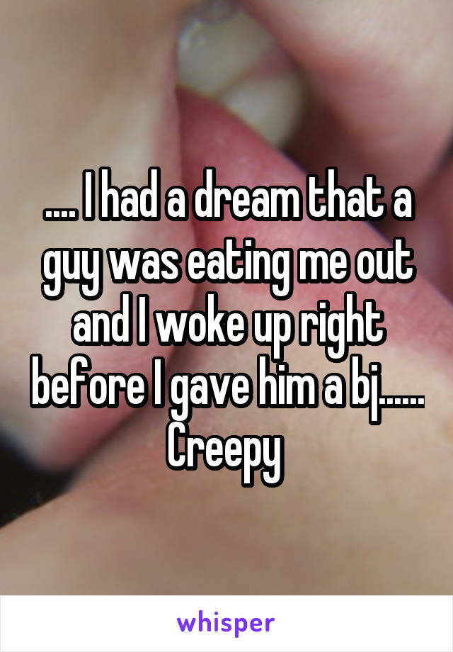 .... I had a dream that a guy was eating me out and I woke up right before I gave him a bj...... Creepy 