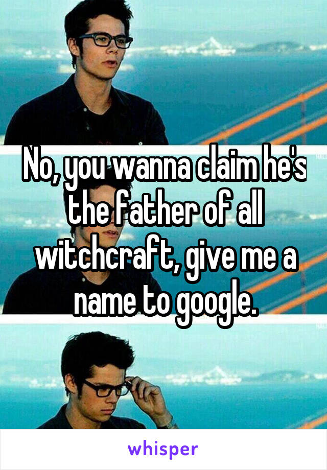 No, you wanna claim he's the father of all witchcraft, give me a name to google.