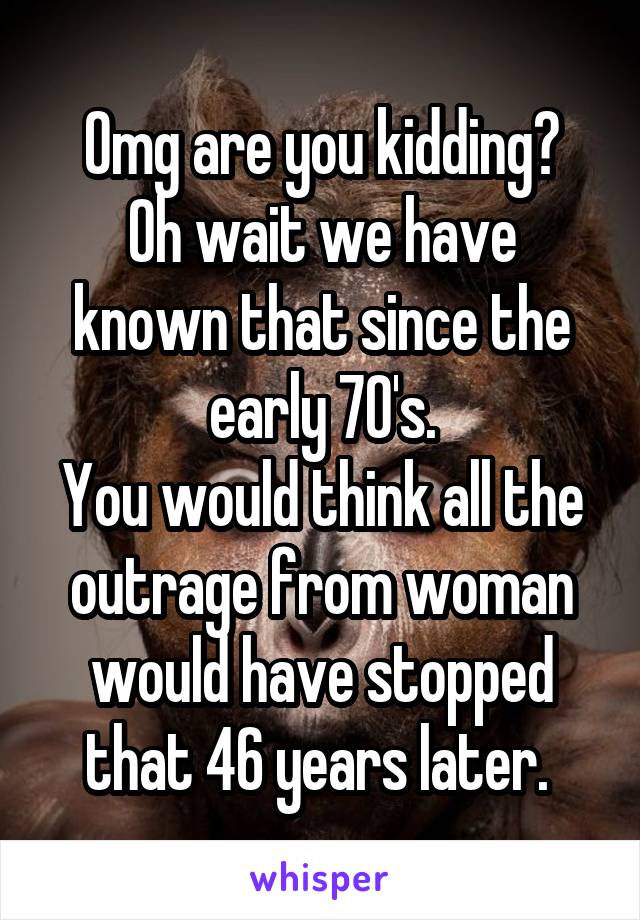 Omg are you kidding?
Oh wait we have known that since the early 70's.
You would think all the outrage from woman would have stopped that 46 years later. 