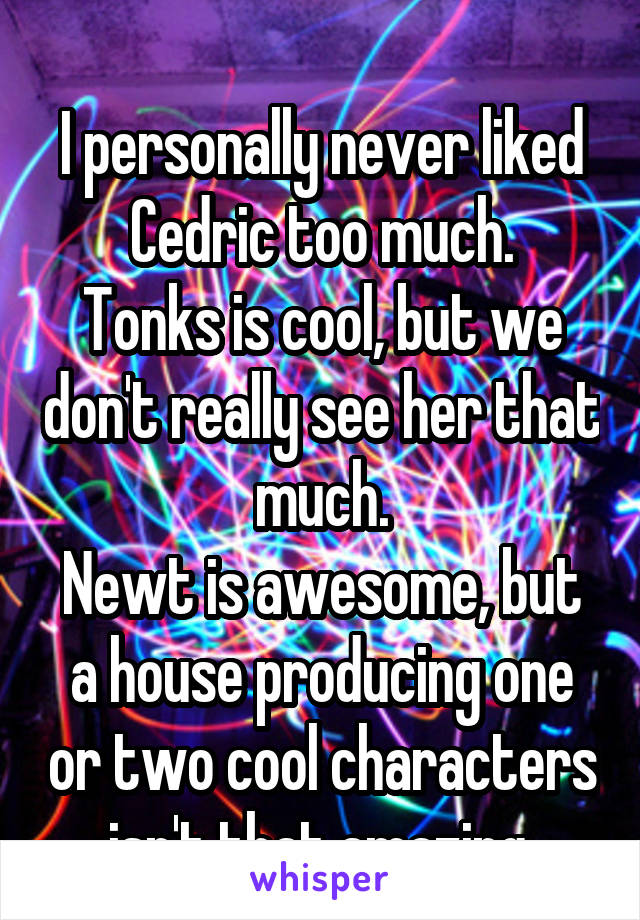 
I personally never liked Cedric too much.
Tonks is cool, but we don't really see her that much.
Newt is awesome, but a house producing one or two cool characters isn't that amazing.