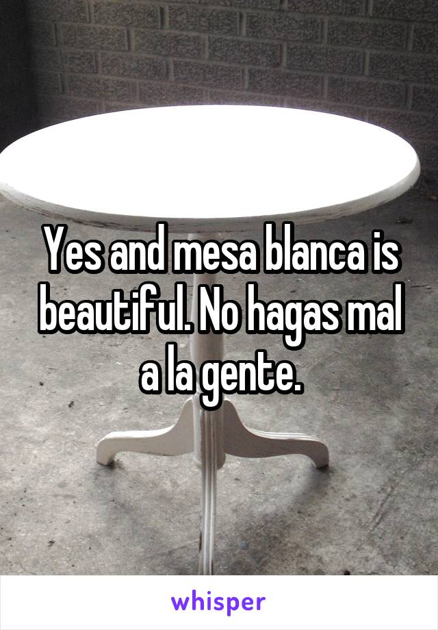 Yes and mesa blanca is beautiful. No hagas mal a la gente.