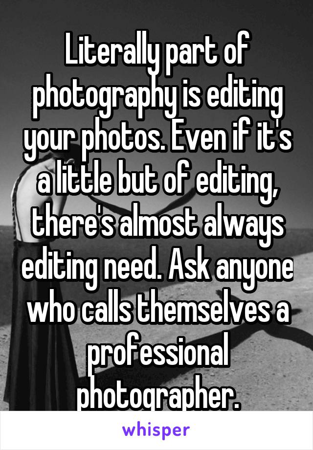 Literally part of photography is editing your photos. Even if it's a little but of editing, there's almost always editing need. Ask anyone who calls themselves a professional photographer.