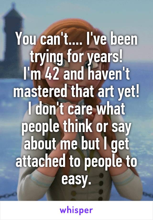 You can't.... I've been trying for years!
I'm 42 and haven't mastered that art yet!
I don't care what people think or say about me but I get attached to people to easy.