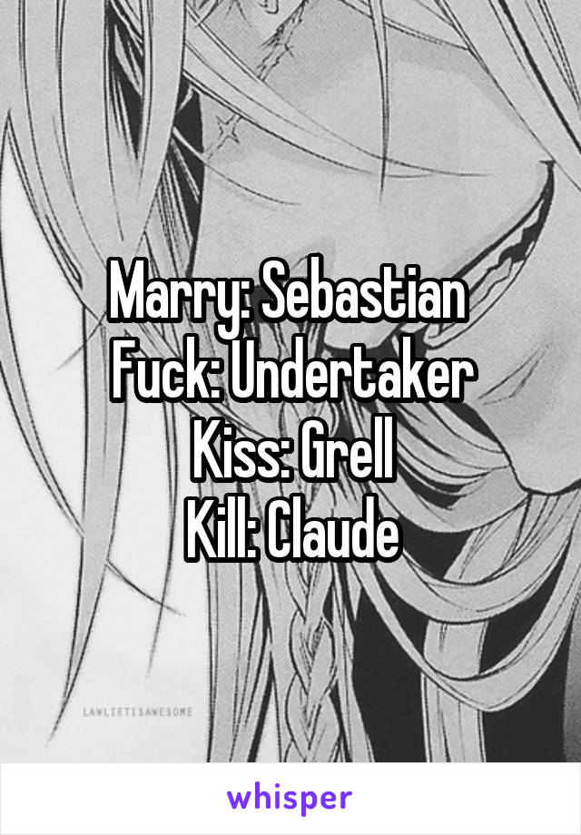 Marry: Sebastian 
Fuck: Undertaker
Kiss: Grell
Kill: Claude